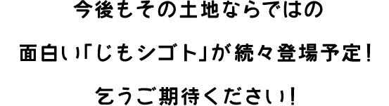 今後もその土地ならではの面白い「じもシゴト」が続々登場予定！乞うご期待ください！